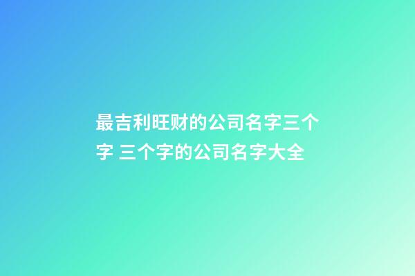 最吉利旺财的公司名字三个字 三个字的公司名字大全